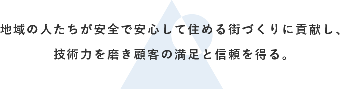 地域の人たちが安全で安心して住める街づくりに貢献し、技術力を磨き顧客の満足と信頼を得る。